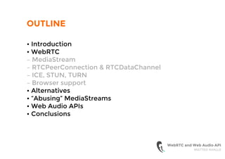 OUTLINE
• Introduction
• WebRTC
– MediaStream
– RTCPeerConnection & RTCDataChannel
– ICE, STUN, TURN
– Browser support
• Alternatives
• “Abusing” MediaStreams
• Web Audio APIs
• Conclusions
WebRTC and Web Audio API
MATTEO AVALLE
 