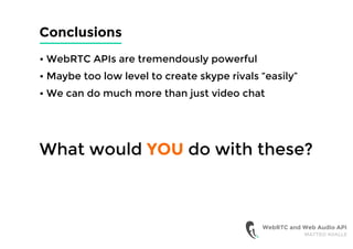 Conclusions
• WebRTC APIs are tremendously powerful
• Maybe too low level to create skype rivals “easily”
• We can do much more than just video chat
WebRTC and Web Audio API
MATTEO AVALLE
What would YOU do with these?
 