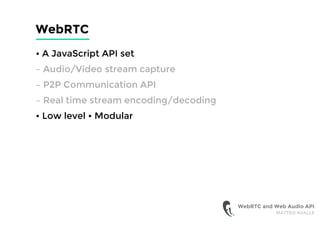WebRTC
• A JavaScript API set
– Audio/Video stream capture
– P2P Communication API
– Real time stream encoding/decoding
• Low level • Modular
WebRTC and Web Audio API
MATTEO AVALLE
 
