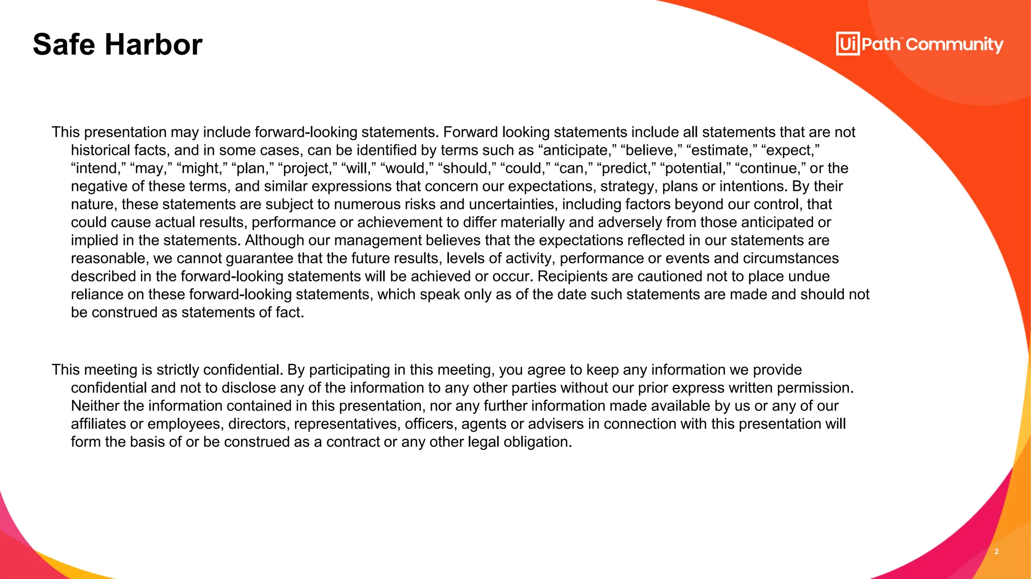 2
Safe Harbor​
This presentation may include forward-looking statements. Forward looking statements include all statements that are not
historical facts, and in some cases, can be identified by terms such as “anticipate,” “believe,” “estimate,” “expect,”
“intend,” “may,” “might,” “plan,” “project,” “will,” “would,” “should,” “could,” “can,” “predict,” “potential,” “continue,” or the
negative of these terms, and similar expressions that concern our expectations, strategy, plans or intentions. By their
nature, these statements are subject to numerous risks and uncertainties, including factors beyond our control, that
could cause actual results, performance or achievement to differ materially and adversely from those anticipated or
implied in the statements. Although our management believes that the expectations reflected in our statements are
reasonable, we cannot guarantee that the future results, levels of activity, performance or events and circumstances
described in the forward-looking statements will be achieved or occur. Recipients are cautioned not to place undue
reliance on these forward-looking statements, which speak only as of the date such statements are made and should not
be construed as statements of fact. ​
This meeting is strictly confidential. By participating in this meeting, you agree to keep any information we provide
confidential and not to disclose any of the information to any other parties without our prior express written permission.
Neither the information contained in this presentation, nor any further information made available by us or any of our
affiliates or employees, directors, representatives, officers, agents or advisers in connection with this presentation will
form the basis of or be construed as a contract or any other legal obligation. ​
 