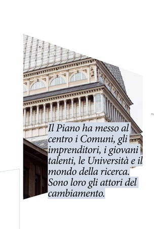 15
Il Piano ha messo al
centro i Comuni, gli
imprenditori, i giovani
talenti, le Università e il
mondo della ricerca.
Sono loro gli attori del
cambiamento.
 