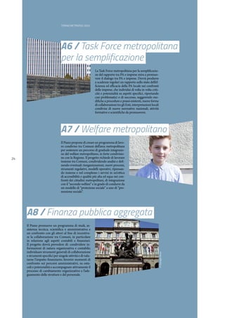 TORINO METROPOLI 2025
24
A8 / Finanza pubblica aggregata
A7 / Welfare metropolitano
A6 / Task Force metropolitana
per la semplificazione
Il Piano promuove un programma di studi, as-
sistenza tecnica, scientifica e amministrativa e
un confronto con gli attori al fine di incentiva-
re la collaborazione tra Comuni, in particolare
in relazione agli aspetti contabili e finanziari.
Il progetto dovrà prevedere di: condividere in-
formazioni di natura organizzativa e contabile;
individuare strumenti generali di collaborazione
e strumenti specifici per singole attività e di valu-
tarne l’impatto finanziario; favorire momenti di
confronto sui percorsi amministrativi, su osta-
coli e potenzialità e accompagnare attivamente il
processo di cambiamento organizzativo e l’ade-
guamento delle strutture e del personale.
Il Piano propone di creare un programma di lavo-
ro condiviso tra Comuni dell’area metropolitana
per sostenere un percorso di graduale integrazio-
ne del welfare metropolitano, in forte condivisio-
ne con la Regione. Il progetto richiede di lavorare
insieme tra Comuni, condividendo analisi e defi-
nendo eventuali riorganizzazioni, nuovi processi,
strumenti regolativi, modelli operativi, ripensan-
do insieme e nel complesso i servizi in un’ottica
di accessibilità e qualità più alta ed equa nei con-
fronti dei cittadini metropolitani, di integrazione
con il “secondo welfare” e in grado di condurre da
un modello di “protezione sociale” a uno di “pro-
mozione sociale”.
La Task Force metropolitana per la semplificazio-
ne del rapporto tra PA e imprese mira a promuo-
vere il dialogo tra PA e imprese. Dovrà produrre
a scadenze regolari un rapporto sullo stato dell’ef-
ficienza ed efficacia della PA locale nei confronti
delle imprese, che individui di volta in volta criti-
cità e potenzialità su aspetti specifici, riportando
casi problematici o di successo, suggerendo mo-
difiche a procedure e prassi esistenti, nuove forme
di collaborazioni tra gli Enti, interpretazioni locali
condivise di nuove normative nazionali, attività
formative e scientifiche da promuovere.
©GiuseppeBressi
 