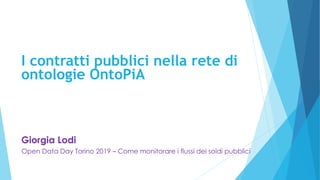 I contratti pubblici nella rete di
ontologie OntoPiA
Giorgia Lodi
Open Data Day Torino 2019 – Come monitorare i flussi dei soldi pubblici
 