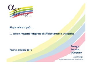 Energy
Service
COmpany
Risparmiare si può …
… con un Progetto Integrato di Efficientamento Energetico
Torino, ottobre 2015
 
