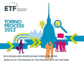 2012 BOSNIA AND HERZEGOVINA TORINO PROCESS:
RESULTS OF THE REVIEW OF THE PROGRESS IN VET REFORM
 