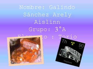 Nombre: Galindo
Sánchez Arely
Aislinn
Grupo: 3°A
Elemento : Torio
 
