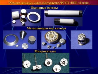 Образцы катодных узлов, выпускаемых ФГУП «НПП «Торий»Образцы катодных узлов, выпускаемых ФГУП «НПП «Торий»
МикрокатодыМикрокатоды
Металлопористые катодыМеталлопористые катоды
Оксидные катодыОксидные катоды
 