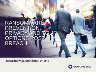 RANSOMWARE:RANSOMWARE:
PREVENTION,PREVENTION,
PRIVACY AND YOURPRIVACY AND YOUR
OPTIONS POST-OPTIONS POST-
BREACHBREACH
GOWLING WLG, NOVEMBER 2ND
, 2016
 