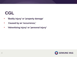 • ‘Bodily injury' or 'property damage’
• Caused by an 'occurrence,'
• ‘Advertising injury' or 'personal injury'
CGL
30
 