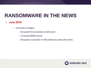 • June 2016:
• University of Calgary
– Encrypted the University’s email server
– U Cal paid $20K ransom
– Decryption successful; no files leaked to public (they think)
RANSOMWARE IN THE NEWS
5
 