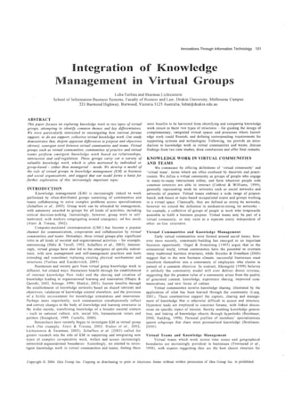 Innovations Through Information Technology      101




                     Integration of Knowledge
                                ..
                   Management In Virtual Groups
                                                    Luba Torlina and Sharman Lichtenstein
                  School of Information Business Systems, Faculty of Buincss and Law, Deakin University, Melbourne Campus
                                 221 Burwood Highway, Burwood, Victoria 3125 Australia, lubat@deakin.edu.au



ABSTRACT
 This paper focuses 011 exploring knowledge work in two types of virtual           were benefits to be harvested li'om identifying and comparing knowledge
 groups, allempting to ident!{y common themes and key diiferentiators.             work issues in these two types of structures - for guiding the design of
 We were particularly interested in investigating how various forums               complementary, integrated virtual spaces and processes where knowl-
 support, 01' do 110t sllpporl, collective virtual knowledge work. 0111' study     edge work could flourish, and defining corresponding requirements for
 demonstrates that, despite apparent differences in purpose and objectives         supporting systems and technologies. Following, we provide an intro-
 (drive,I), synergies exist between virtual COlll/II1l11i1ies and teams. Virtual   duction to knowledge work in virtual communities and teams, discuss
groups sllch as virtual C0JJ1111 unities, communities of pracrice and virtual      findings from two case studies, draw conclusions and offer final remarks.
teams jJeljorm emergent Imowledge work based on relationships,
interaction and self-regulation. These groups carry out a variety of               KNOWLEDGE WORK IN VIRTUAL COMMUNITIES
valuable knowledge work, which is often 1Il0tivated by individual or               AND TEAMS
group-based - rather than managerial -. needs. We develop a model of                     We commence by offering definitions of 'virtual community' and
the role !!{ virtual groups in knowledge management (Kit4) in business             'virtual teum', terms which are often confused by theorists and practi-
and social organi::afions, and suggest that Oil/' model forms a basis for          tioners. We define a virtual community as groups of people who engage
further exploration of this increasingly important topic.                          in many-to-many interactions online, and form wherever people with
                                                                                   common interests are able to interact (Cothrel & Williams, 1999),
INTRODUCTION                                                                       generally representing weak tie networks such as social networks and
       Knowledge management (KM) is increasingly linked to work                    networks of practice. Virtual teams embrace a wide range of project-
 performed by often-distributed groups consisting of communities and               based, task-based or topic-based occupational kams and groups working
 teams collaborating to solve complex problems across specialisations              in a virtual space. Classically, they are defined as strong tie networks,
 (Schaffers et aI., 2003). Group work can be allocated by managemcnt,              however we extend the definition to medium-to-strong tie networks
 with autonomy awarded to groups for all kinds of activities, including            for example, a collective of groups of people at work who temporarily
 critical decision-making. Increasingly, however, group work is self-              assemble to fulfil a business purpose. Virtual teams may be part of a
 motivated, with workers congregating around emergency, ad hoc needs               virtual community, or may exist as a separate entity independent of
 (Alavi & Tiwana, 2(02).                                                           other on-line structures.
       Computer-mediated communication (CivIC) has become a popular
 channel for communication, cooperation and collaboration by virtual               ViI,tllal Communities aud Knowledge Management
 comm1lnities al1d teams. Nowadays, these virtual groups play significant                Early virtual communities were formed around social issues, how-
 roles in all kinds of societal and organizational activities - for example,       ever more reeently, community-building has emerged as an important
 outsourcing (Hiltz & 'furoff, 1993; Schaffel'S et al., Z003). Interest-           business opportunity. Hagel & Armstrong (1997) argue that in the
 ingly, virtual groups have also led to the emergence of specific subcul-          commercial world, virtual communities have the potential to overturn
 tures, with new management and self-management practices and tools                many traditional business structures, while Bressler & Grantham (2000)
 extending and sometimes replacing existing physical mechanisms and                suggest that in the new business climate, successful businesses must
structures (Toriina and Kazakevitch, 2003).                                        transform themselves into a community of employees who cluster in
       Businesses and society gain from virtual group knowledge work in            pursuit of a common objective. In contrast, Rhcingold (1999) believes
different, but related ways. Businesses benefit through the establishment          it unlikely the cOlllmunity model will ever deliver direct revenue,
of internal knowlt,dge flo' links and the sbaring and creation of                suggesting that the greatest value of a community arises from the quality
knowledge leading to organizational learning and innovation (Hlupic &              of generated content, knowledge, experience sharing, improved com-
Qureshi, Z003; Schrage. 1990: Sharkie, 20(3). Society benefits through             munications, and new forms of culture.
the establIshment of knowledge networks based on shared interests and                    Virtual comlllunities involve knowledge sharing, illustrated by the
objectives; validation of knowledge created elsewhere; and the provision           application of what has been learned through the community (Lueg,
of a fertile environment for knowledge stimulation and innovation.                 200 I). These communities support the capture, sharing and manage-
Perhaps more importantly, such communities simultaneously reflect                  ment of knowledge' that is otherwise ditlicult to access and structure.
and convey changes in the body of knowledge and learning structures in             Hypertext tools are employed to construct forums, with linked discus-
the wider society, transferring knowledge of a broader societal context            sions on specific topics of interest, thereby enabling knowledge genera-
- such as national culture, arts, social lifc, humanitarIan issues and             tion, and linking of knowledge objects througb hyperlinks (Beinhaucr,
politics (Reinghold, 1999: Castells, 2000)                                         2000; Radding, 1998). Personal profiles of members' specialisations
       Researchers have recently begun to investigate KM in virtual group          spawn subgroups that share more personalised knowledge (Beinhauer,
work (for example- Alavi & Tiwana, 2002; Bieber et al., 2002;                      2000)
Lichtenstein & Swatman, 2003). Schaffers el al. (2003) called for
greater research into the role of KM in supporting and integrating new             Virtual Teams lind Knowledge Management
types of complex co-operative work, within and across increasingly                     Virtual teams which work across time zones and geographical
networked organizational boundanes. Accordingly, we elected to inves-              boundaries are increasingly prevalent in businesses (Townsend et aI.,
tigate knowledge work in virtual communities and teams, feeling there              1993), with expertS suggesting they are the best choice structure for


Copyright 1£) 2004, Idea Group Inc. Ctlpying or distributing in print or electrolllc forms without written penmssion of Idea Group Inc. is prohibited.
 