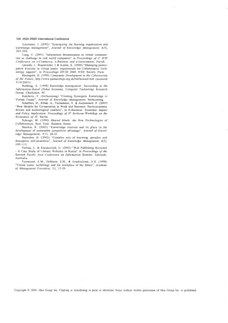 104 2004 IRMA International Conference
       Loermans, J. (2002) "Synergizing the learning organization and
 knowledge management", Journal of Knowledge llianagement. 6(3),
 285-294.
       Lueg, C. (2001) "Information dissemination in virtual communi-
 ties as challenge to real world companies" in Proceedings of 1-" IFIP
 Conference on e-Comlnerc::e, e-Business and e-GoVel'l1ment, Zurich.
       Qureshi, I., Bogenrieder, I & KumaI', K. (2000) "Managing pat·tici-
 pative diversity in virtual teams: requirements for Collaborative Tech-
 nology support", in Proceedings IIICSS 2000, IEEE Society Press.
       Rheingold, II. (J 999) COllllllunity Development in the Cybersociely
of the Future, http://www.partnerships.org.uk/bol/howard.htm (accessed
 3/1 0/2003)
       Radding, A. (1998) Knowledge management: Succeeding in the
 Information-Based Global EconolllY, Computer Technology Research
Group, Charleston, SC.
       Ratcheva, V. (forthcoming) "Creating Synergetic Knowledge in
Virtual Teams", Journal of Knowledge Management, forthcoming.
      Schaffers, B., Ribak, A., Tschammer, V. & Aschmoneit, P. (2003)
"New Models for Co-operation in Work and Business: Socio-economic
drivers and technological enablers", in E-Business: Econolllic Impact
and Policy Implication: Proceedings of JI" Bcrlecon Workshop on the
Economics of IT, Berlin.
      Schrage, lVI. (1990) Shared Minds: the New Technologies ()j'
Col1aboratioll, New York: Random House.
      Sharkie, R. (2003) "Knowledge creation and its place in the
development of sustainable competitive advantage", Journal (~r Knowl-
edge Management, 7( J), 20-31
      Snowden, D. (2002) "Complex acts of knowing: paradox and
descriptive sell~awareness", Journal of Knowledge llianagement, 6(2),
100-111.
      Torlina, 1.. & Kazakevitch, G. (2003) "Web Publishing Revisited
- A Case Study of Literary W cbsites in Russia" in Proceedings of the
Seventh Pac(flc Asia Conference on Information Systems, Adelaide,
Australia.
      Townsend, A.M., DeMarie, S.M., & Hendrickson, A.R. (1998)
"Virtual teams: technology and the workplace of the future", /1cadeIllY
or Management Executive, J 2, J 7-29.




Copyright © 2004, Idea Group Inc. Copying or distributing in print or electronic forms without written permission of Idca Group Inc. is prohibited.
 