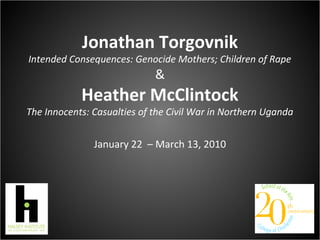 Jonathan Torgovnik
Intended Consequences: Genocide Mothers; Children of Rape
&
Heather McClintock
The Innocents: Casualties of the Civil War in Northern Uganda
January 22 – March 13, 2010
 