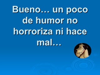 Bueno… un poco de humor no horroriza ni hace mal…   