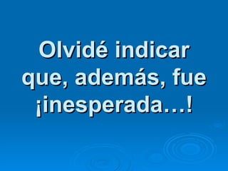 Olvidé indicar que, además, fue ¡inesperada…! 