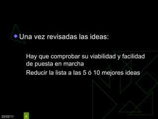 Puesta en marcha Una vez revisadas las ideas: Hay que comprobar su viabilidad y facilidad de puesta en marcha Reducir la lista a las 5 ó 10 mejores ideas 