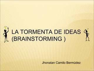 LA TORMENTA DE IDEAS (BRAINSTORMING ) Jhonatan Camilo Bermúdez 