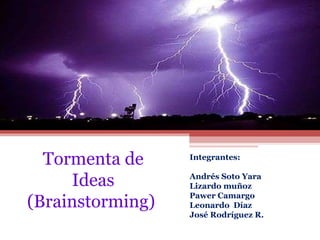 Tormenta de Ideas (Brainstorming)  Integrantes:  Andrés Soto Yara Lizardo muñoz Pawer Camargo Leonardo  Díaz  José Rodríguez R. 