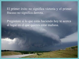 El primer éxito no significa victoria y el primer fracaso no significa derrota. Pregúntate si lo que estás haciendo hoy te acerca al lugar en el que quieres estar mañana. 