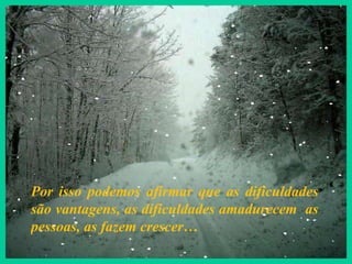 Por isso podemos afirmar que as dificuldades são vantagens, as dificuldades amadurecem  as pessoas, as fazem crescer… 