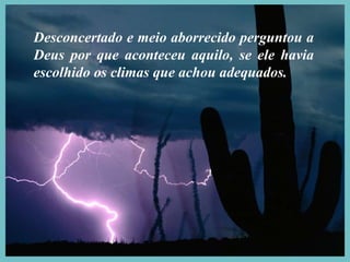 Desconcertado e meio aborrecido perguntou a Deus por que aconteceu aquilo, se ele havia escolhido os climas que achou adequados. 