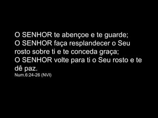 O SENHOR te abençoe e te guarde;
O SENHOR faça resplandecer o Seu
rosto sobre ti e te conceda graça;
O SENHOR volte para ti o Seu rosto e te
dê paz.
Num.6:24-26 (NVI)
 