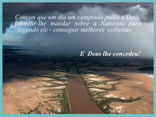 Contam que um dia um camponês pediu a Deus
permitir-lhe mandar sobre a Natureza para
-segundo ele - conseguir melhores colheitas.


                      E Deus lhe concedeu!
 