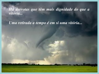 Há derrotas que têm mais dignidade do que a
vitória...

Uma retirada a tempo é em si uma vitória...
 