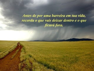 Antes de por uma barreira em tua vida,
recorda o que vais deixar dentro e o que
ficará fora.
 