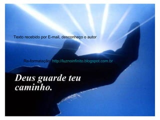 Deus guarde teu
caminho.
Texto recebido por E-mail, desconheço o autor
Re-formatação: http://luznoinfinito.blogspot.com.br
 