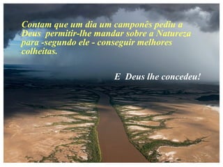 Contam que um dia um camponês pediu a
Deus permitir-lhe mandar sobre a Natureza
para -segundo ele - conseguir melhores
colheitas.
E Deus lhe concedeu!
 