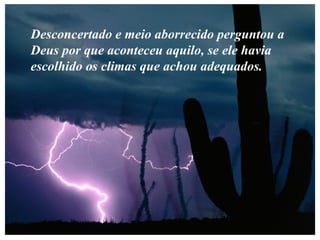 Desconcertado e meio aborrecido perguntou a
Deus por que aconteceu aquilo, se ele havia
escolhido os climas que achou adequados.
 