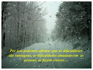 Por isso podemos afirmar que as dificuldades
são vantagens, as dificuldades amadurecem as
pessoas, as fazem crescer…
 