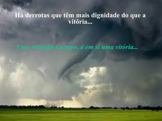 Há derrotas que têm mais dignidade do que a
vitória...
Uma retirada a tempo, é em si uma vitória...
 