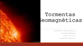Tormentas
Geomagnéticas
EXPOSITORES: IGNACIO URREJOLA
KATHERINE MARAMBIO
FECHA: 03.07.2019
ASIGNATURA: GEOFÍSICA
 