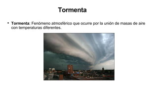 Tormenta
• Tormenta: Fenómeno atmosférico que ocurre por la unión de masas de aire
con temperaturas diferentes.
 