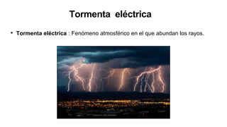 Tormenta eléctrica
• Tormenta eléctrica : Fenómeno atmosférico en el que abundan los rayos.
 