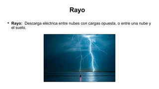 Rayo
• Rayo: Descarga eléctrica entre nubes con cargas opuesta, o entre una nube y
el suelo.
 