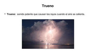 Trueno
• Trueno: sonido potente que causan los rayos cuando el aire se calienta.
 