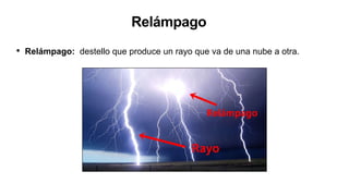 Relámpago
• Relámpago: destello que produce un rayo que va de una nube a otra.
 