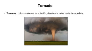Tornado
• Tornado: columna de aire en rotación, desde una nube hasta la superficie.
 