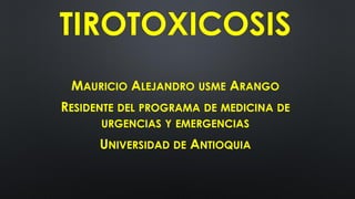 TIROTOXICOSIS
MAURICIO ALEJANDRO USME ARANGO
RESIDENTE DEL PROGRAMA DE MEDICINA DE
URGENCIAS Y EMERGENCIAS
UNIVERSIDAD DE ANTIOQUIA
 