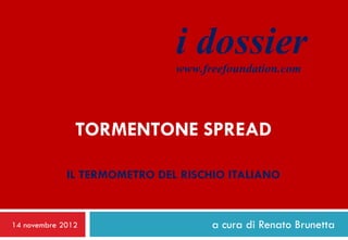 i dossier
                              www.freefoundation.com




               TORMENTONE SPREAD

             IL TERMOMETRO DEL RISCHIO ITALIANO


14 novembre 2012                    a cura di Renato Brunetta
 