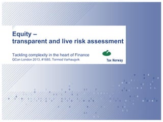 Equity –
transparent and live risk assessment

Tackling complexity in the heart of Finance
QCon London 2013, #1685, Tormod Varhaugvik
 