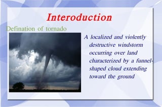 Interoduction A localized and violently destructive windstorm occurring over land characterized by a funnel-shaped cloud extending toward the ground Defination of tornado 