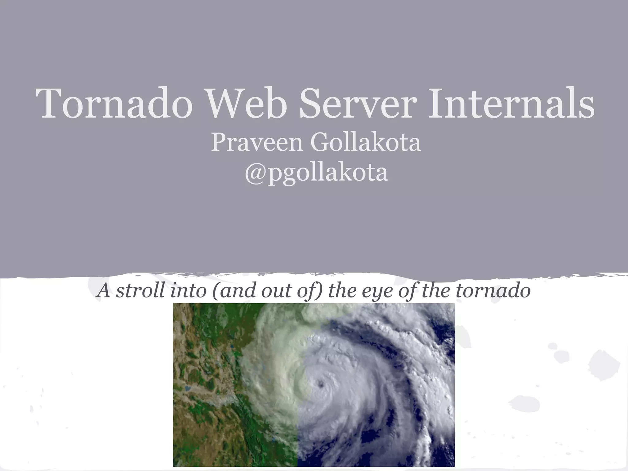 Tornado Web Server Internals Praveen Gollakota @pgollakota http://shutupandship.com A stroll into (and out of) the eye of the tornado 