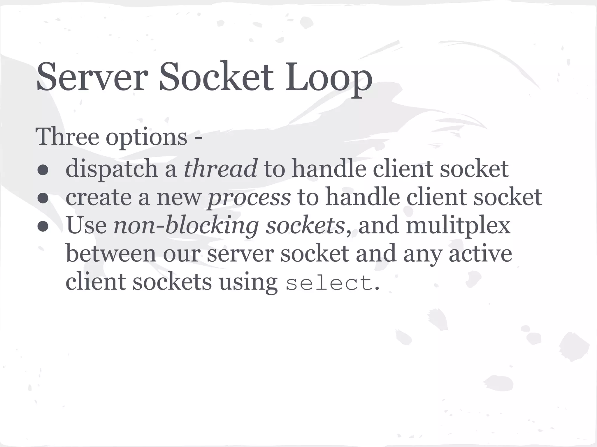 Sockets - Blocking vs. Non- blocking ● Blocking sockets - socket API calls will block indefinitely until the requested action (send, recv, connect or accept) has been performed. ● Non-blocking sockets - send, recv, connect and accept can return immediately without having done anything. ● In Python, you can use socket. setblocking(0) to make a socket non- blocking. 