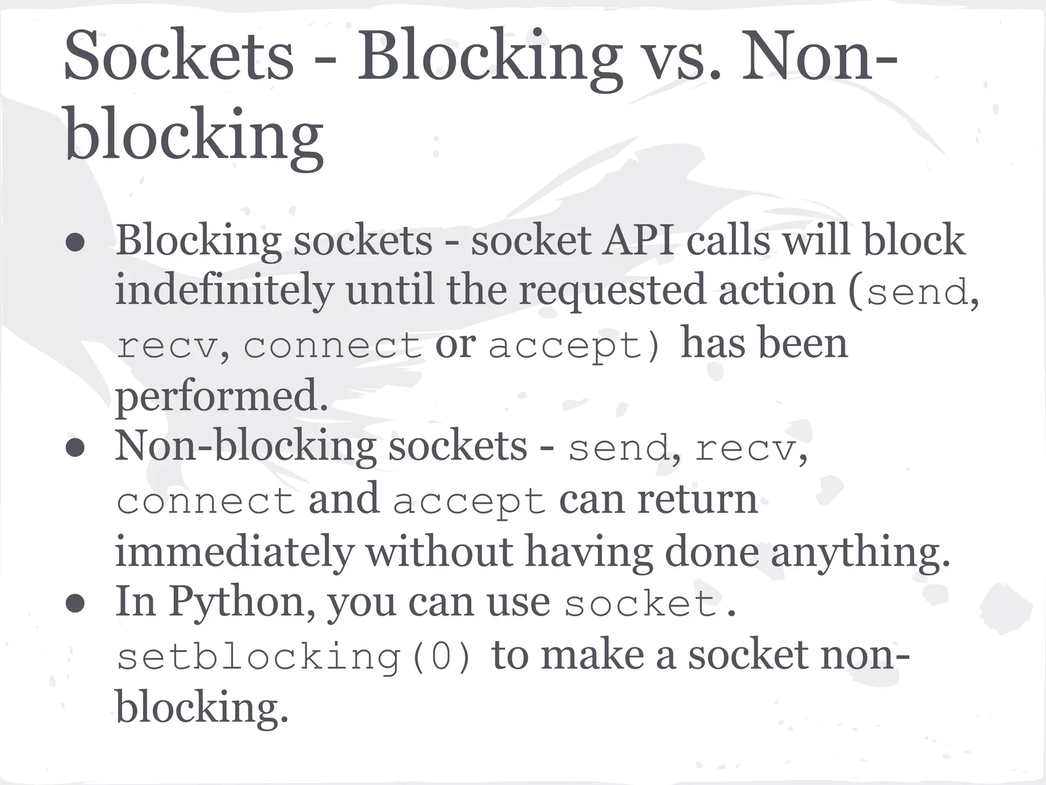 Handling non-blocking sockets “You have (of course) a number of choices. You can check return code and error codes and generally drive yourself crazy. If you don’t believe me, try it sometime. Your app will grow large, buggy and suck CPU. So let’ s skip the brain-dead solutions and do it right. … Use select.” Gordon McMillan - Author of Socket Programming HOWTO & creator of PyInstaller 