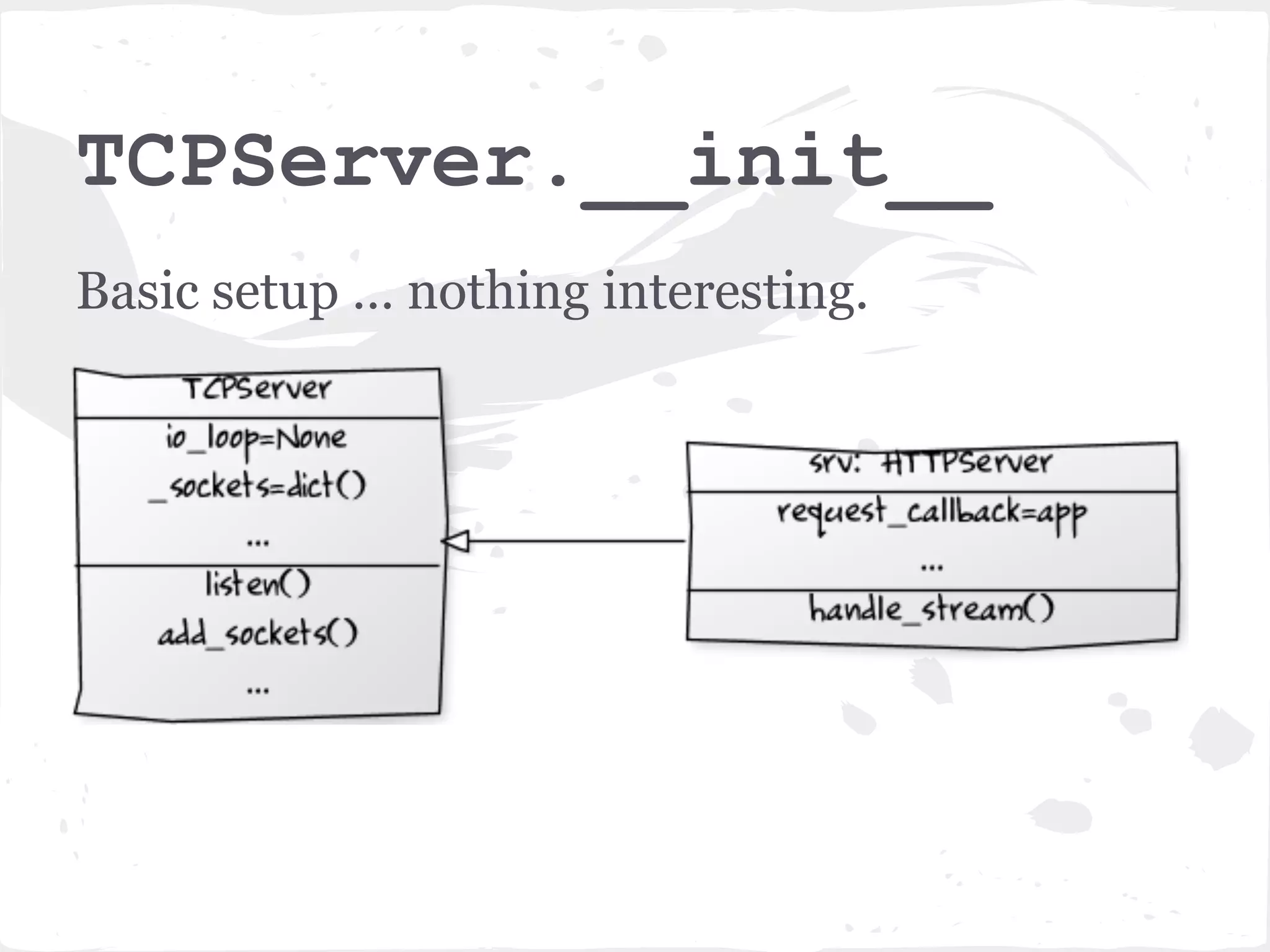 srv = httpserver.HTTPServer(app) The constructor of HTTPServer does some basic setup. Then calls the constructor of its parent class: TCPServer 