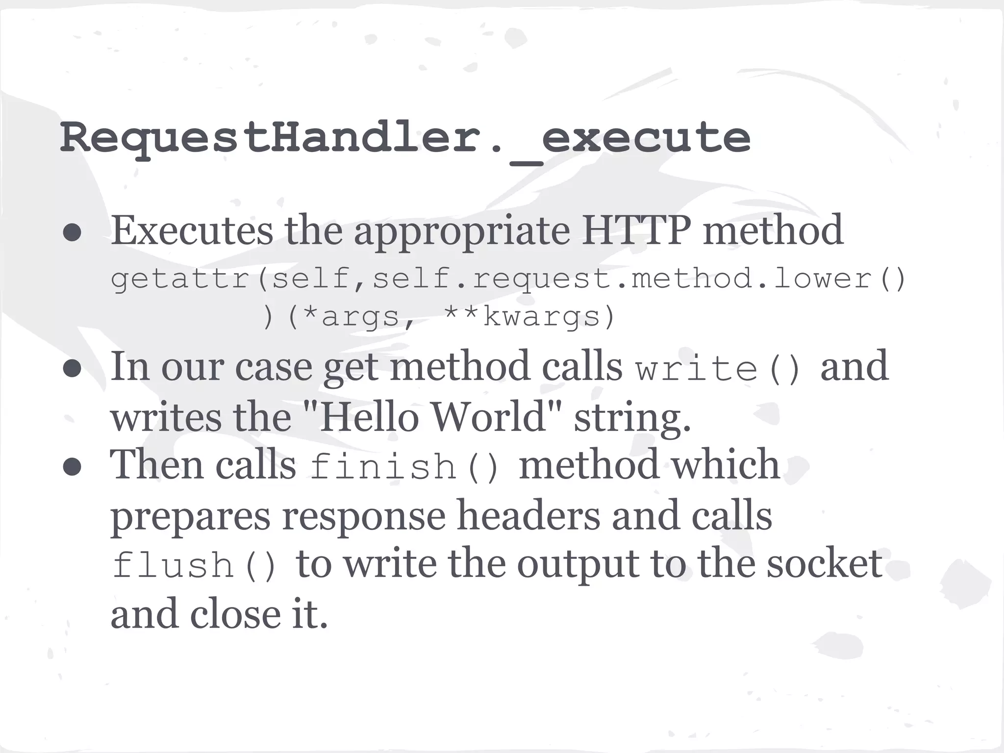 app.__call__ ● Application is a callable object (has the __call__ method. So you can just call an application. ● The __call__ method looks at the url in the HTTPRequest and invokes the _execute method of appropriate RequestHandler - the MainHandler in our example. 